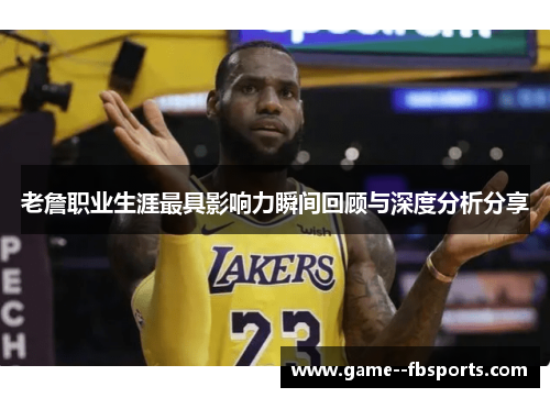 老詹职业生涯最具影响力瞬间回顾与深度分析分享