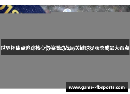 世界杯焦点追踪核心伤停搅动战局关键球员状态成最大看点