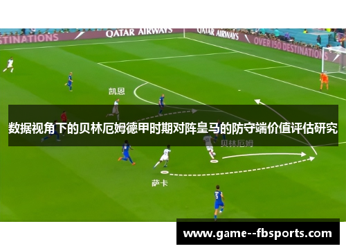 数据视角下的贝林厄姆德甲时期对阵皇马的防守端价值评估研究 数据视角下的贝林厄姆德甲时期对阵皇马的防守端价值评估研究