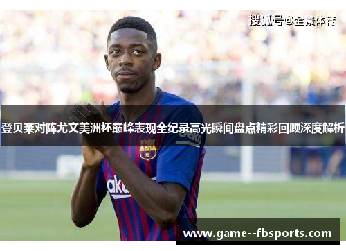 登贝莱对阵尤文美洲杯巅峰表现全纪录高光瞬间盘点精彩回顾深度解析