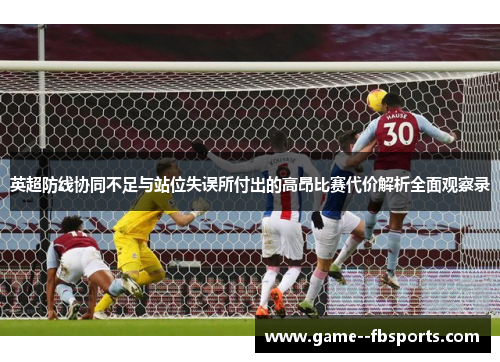 英超防线协同不足与站位失误所付出的高昂比赛代价解析全面观察录 英超防线协同不足与站位失误所付出的高昂比赛代价解析全面观察录