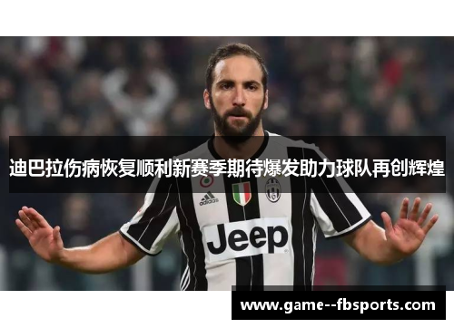 迪巴拉伤病恢复顺利新赛季期待爆发助力球队再创辉煌 迪巴拉伤病恢复顺利新赛季期待爆发助力球队再创辉煌