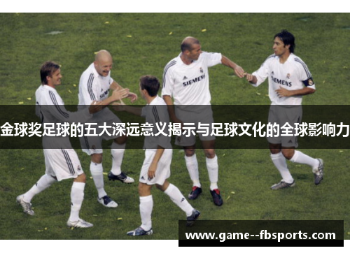 金球奖足球的五大深远意义揭示与足球文化的全球影响力 金球奖足球的五大深远意义揭示与足球文化的全球影响力