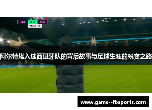 阿尔特塔入选西班牙队的背后故事与足球生涯的蜕变之路
