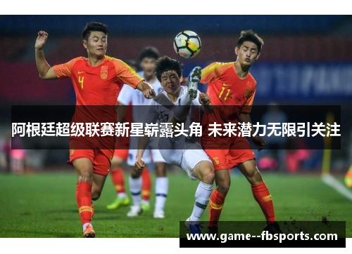 阿根廷超级联赛新星崭露头角 未来潜力无限引关注