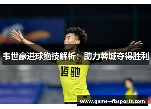 韦世豪进球绝技解析:助力蓉城夺得胜利 韦世豪进球绝技解析:助力蓉城夺得胜利