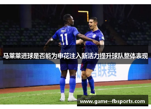 马莱莱进球是否能为申花注入新活力提升球队整体表现 马莱莱进球是否能为申花注入新活力提升球队整体表现