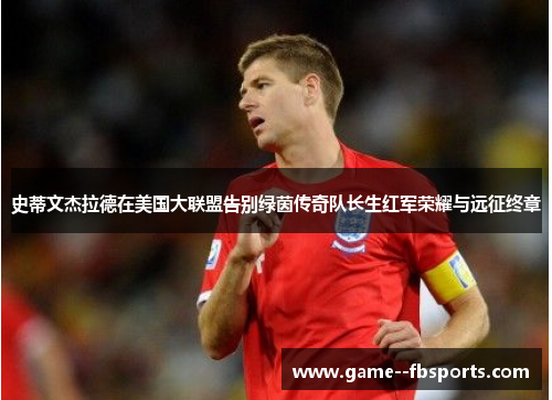 史蒂文杰拉德在美国大联盟告别绿茵传奇队长生红军荣耀与远征终章 史蒂文杰拉德在美国大联盟告别绿茵传奇队长生红军荣耀与远征终章