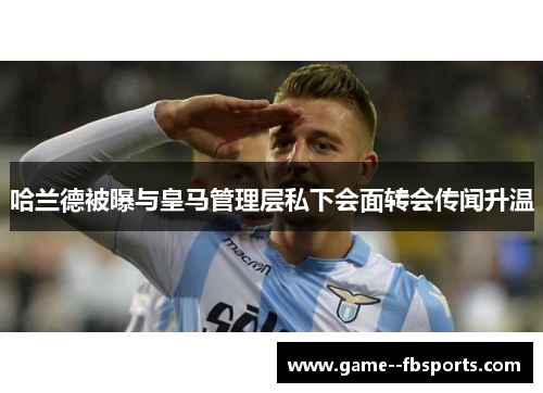 哈兰德被曝与皇马管理层私下会面转会传闻升温 哈兰德被曝与皇马管理层私下会面转会传闻升温