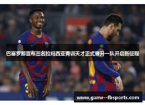 巴塞罗那宣布三名拉玛西亚青训天才正式晋升一队开启新征程