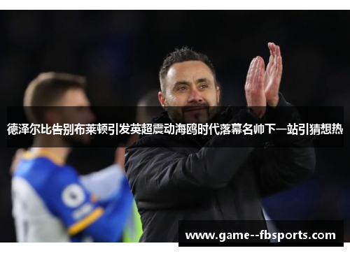 德泽尔比告别布莱顿引发英超震动海鸥时代落幕名帅下一站引猜想热 德泽尔比告别布莱顿引发英超震动海鸥时代落幕名帅下一站引猜想热