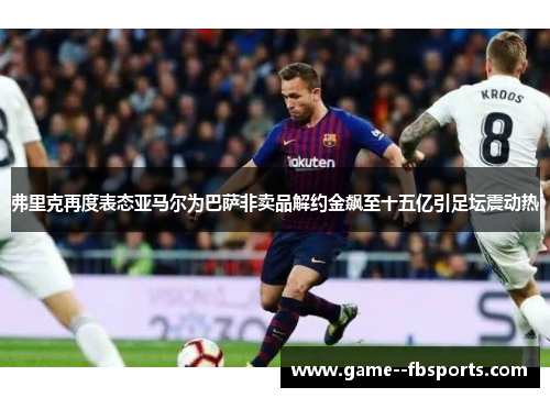 弗里克再度表态亚马尔为巴萨非卖品解约金飙至十五亿引足坛震动热 弗里克再度表态亚马尔为巴萨非卖品解约金飙至十五亿引足坛震动热