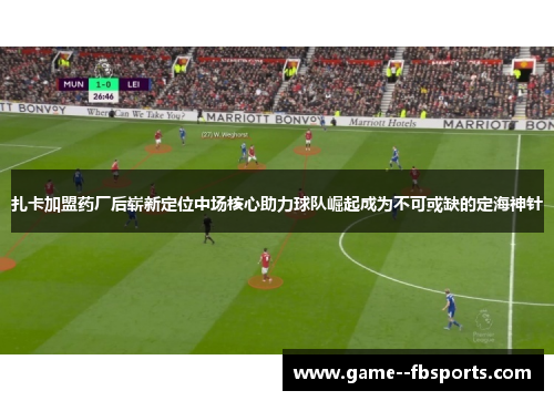 扎卡加盟药厂后崭新定位中场核心助力球队崛起成为不可或缺的定海神针 扎卡加盟药厂后崭新定位中场核心助力球队崛起成为不可或缺的定海神针