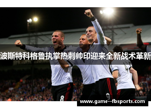 波斯特科格鲁执掌热刺帅印迎来全新战术革新 波斯特科格鲁执掌热刺帅印迎来全新战术革新