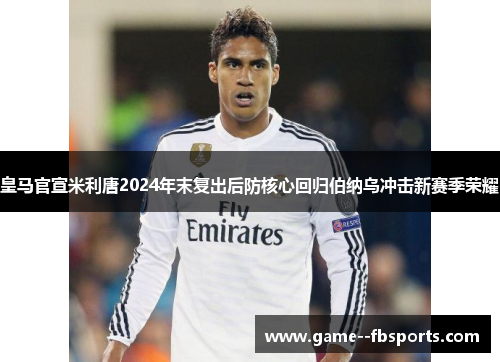 皇马官宣米利唐2024年末复出后防核心回归伯纳乌冲击新赛季荣耀