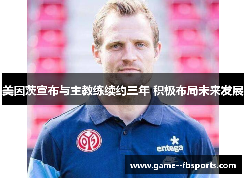 美因茨宣布与主教练续约三年 积极布局未来发展 美因茨宣布与主教练续约三年 积极布局未来发展