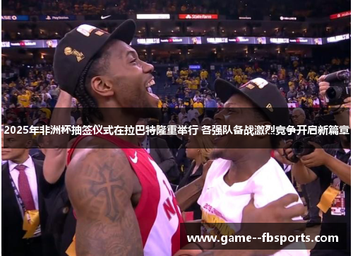 2025年非洲杯抽签仪式在拉巴特隆重举行 各强队备战激烈竞争开启新篇章 2025年非洲杯抽签仪式在拉巴特隆重举行 各强队备战激烈竞争开启新篇章