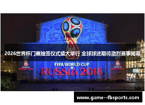 2026世界杯门票抽签仪式盛大举行 全球球迷期待激烈赛事揭幕