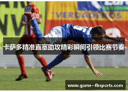 卡萨多精准直塞助攻精彩瞬间引领比赛节奏