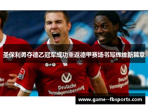 圣保利勇夺德乙冠军成功重返德甲赛场书写辉煌新篇章 圣保利勇夺德乙冠军成功重返德甲赛场书写辉煌新篇章