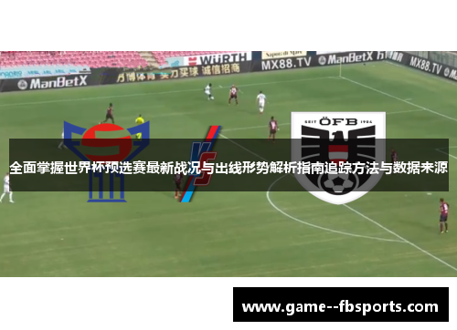 全面掌握世界杯预选赛最新战况与出线形势解析指南追踪方法与数据来源