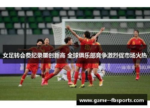 女足转会费纪录屡创新高 全球俱乐部竞争激烈促市场火热