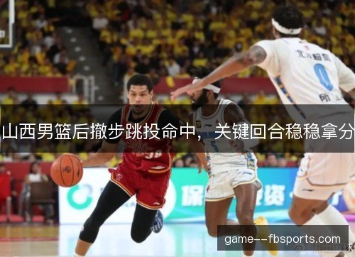 山西男篮后撤步跳投命中,关键回合稳稳拿分 山西男篮后撤步跳投命中,关键回合稳稳拿分