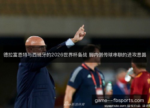 德拉富恩特与西班牙的2026世界杯备战 脚内侧传球串联的进攻思路