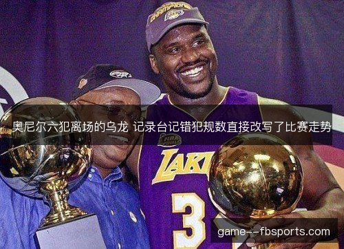 奥尼尔六犯离场的乌龙 记录台记错犯规数直接改写了比赛走势